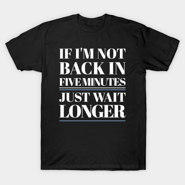 If I'm Not Back In Five Minutes T-Shirt by Stevendan